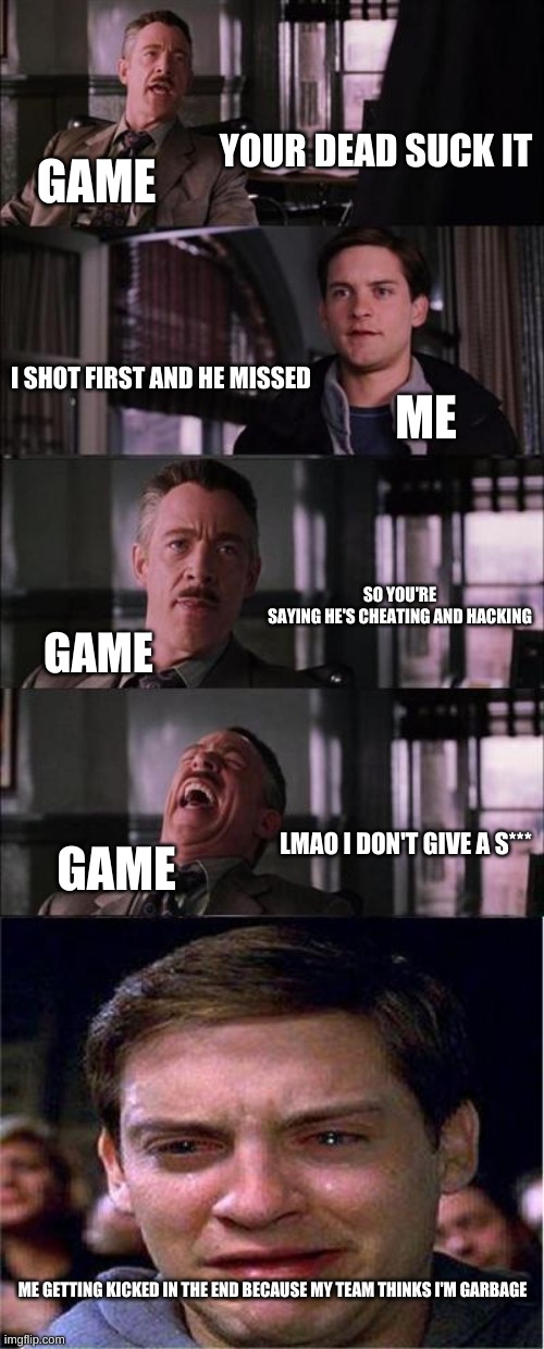 Peter Parker Cry | YOUR DEAD SUCK IT; GAME; I SHOT FIRST AND HE MISSED; ME; SO YOU'RE SAYING HE'S CHEATING AND HACKING; GAME; LMAO I DON'T GIVE A S***; GAME; ME GETTING KICKED IN THE END BECAUSE MY TEAM THINKS I'M GARBAGE | image tagged in memes,peter parker cry | made w/ Imgflip meme maker