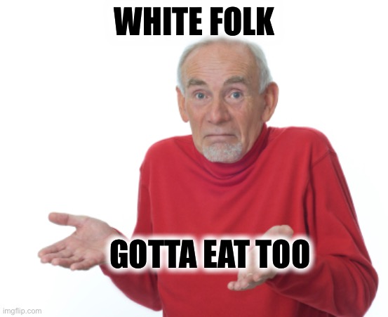 Guess I'll die  | WHITE FOLK GOTTA EAT TOO | image tagged in guess i'll die | made w/ Imgflip meme maker