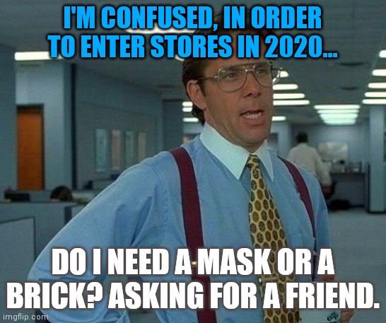That Would Be Great Meme | I'M CONFUSED, IN ORDER TO ENTER STORES IN 2020... DO I NEED A MASK OR A BRICK? ASKING FOR A FRIEND. | image tagged in memes,that would be great | made w/ Imgflip meme maker