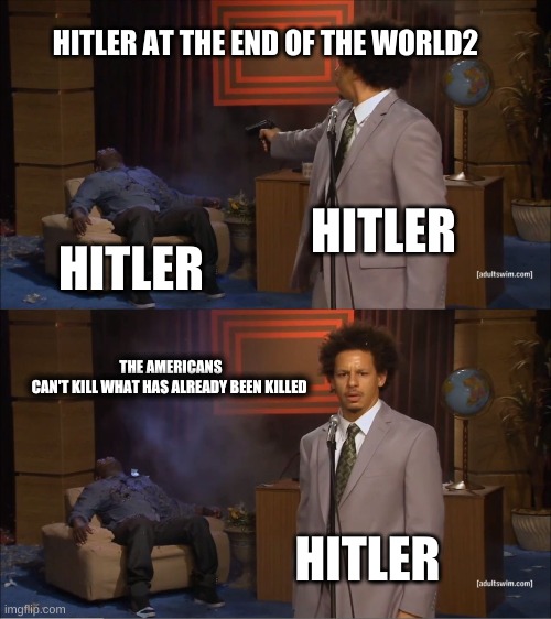 Who Killed Hannibal Meme | HITLER AT THE END OF THE WORLD2; HITLER; HITLER; THE AMERICANS CAN'T KILL WHAT HAS ALREADY BEEN KILLED; HITLER | image tagged in memes,who killed hannibal | made w/ Imgflip meme maker