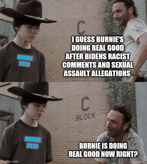 Rick and Carl | I GUESS BURNIE'S DOING REAL GOOD AFTER BIDENS RACIST COMMENTS AND SEXUAL ASSAULT ALLEGATIONS; BURNIE
2020; BURNIE
2020; BURNIE IS DOING REAL GOOD NOW RIGHT? | image tagged in memes,rick and carl | made w/ Imgflip meme maker