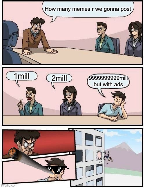 Memes | How many memes r we gonna post; 1mill; 2mill; 9999999999mill but with ads | image tagged in memes,boardroom meeting suggestion | made w/ Imgflip meme maker