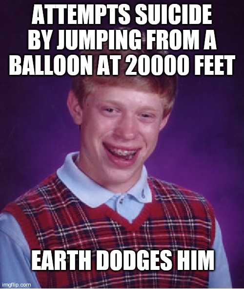 Bad Luck Brian | ATTEMPTS SUICIDE BY JUMPING FROM A BALLOON AT 20000 FEET; EARTH DODGES HIM | image tagged in memes,bad luck brian | made w/ Imgflip meme maker