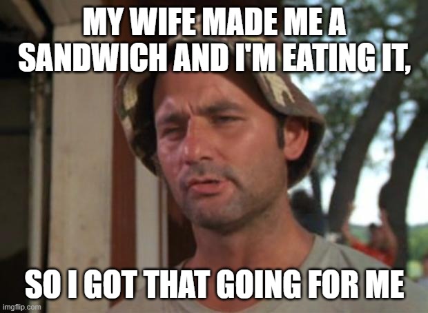So I Got That Goin For Me Which Is Nice Meme | MY WIFE MADE ME A SANDWICH AND I'M EATING IT, SO I GOT THAT GOING FOR ME | image tagged in memes,so i got that goin for me which is nice | made w/ Imgflip meme maker