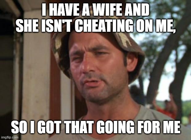 So I Got That Goin For Me Which Is Nice Meme | I HAVE A WIFE AND SHE ISN'T CHEATING ON ME, SO I GOT THAT GOING FOR ME | image tagged in memes,so i got that goin for me which is nice | made w/ Imgflip meme maker