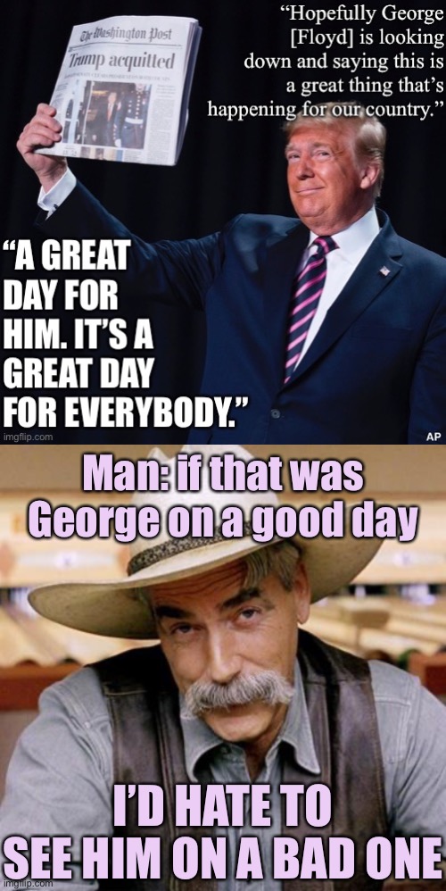 When you have to explain the joke. | Man: if that was George on a good day; I’D HATE TO SEE HIM ON A BAD ONE | image tagged in sarcasm cowboy,jokes,political humor,police brutality,trump is a moron,donald trump is an orangutan | made w/ Imgflip meme maker