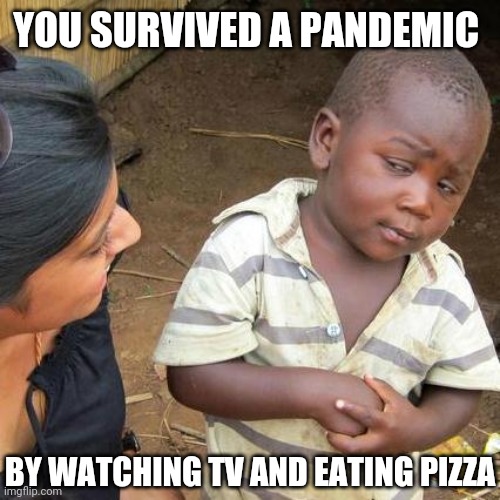Third World Skeptical Kid | YOU SURVIVED A PANDEMIC; BY WATCHING TV AND EATING PIZZA | image tagged in memes,third world skeptical kid | made w/ Imgflip meme maker