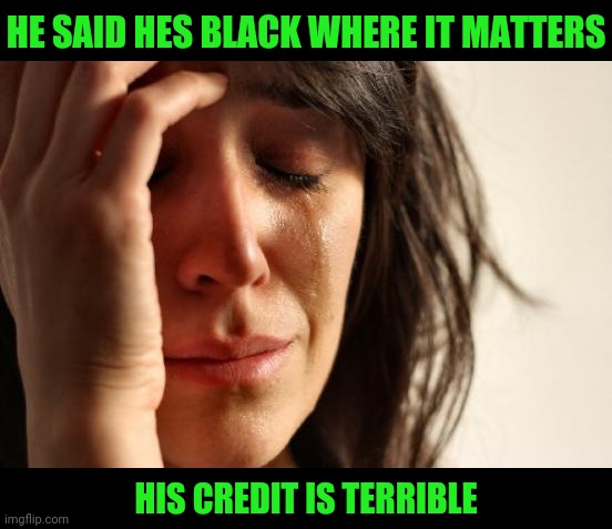 First World Problems | HE SAID HES BLACK WHERE IT MATTERS; HIS CREDIT IS TERRIBLE | image tagged in memes,first world problems | made w/ Imgflip meme maker