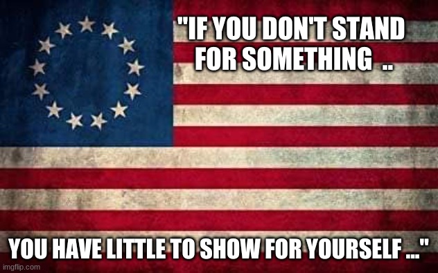 Stand For Something | "IF YOU DON'T STAND 
FOR SOMETHING  .. YOU HAVE LITTLE TO SHOW FOR YOURSELF ..." | image tagged in american flag | made w/ Imgflip meme maker