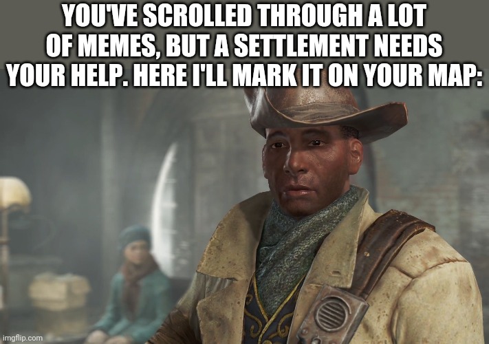 Preston Garvey - Fallout 4 | YOU'VE SCROLLED THROUGH A LOT OF MEMES, BUT A SETTLEMENT NEEDS YOUR HELP. HERE I'LL MARK IT ON YOUR MAP: | image tagged in preston garvey - fallout 4 | made w/ Imgflip meme maker