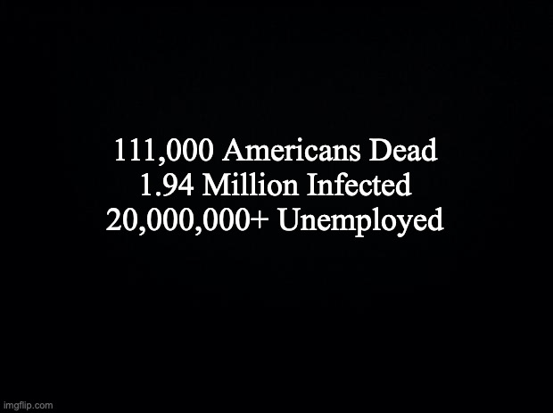 Black background | 111,000 Americans Dead
1.94 Million Infected
20,000,000+ Unemployed | image tagged in black background | made w/ Imgflip meme maker