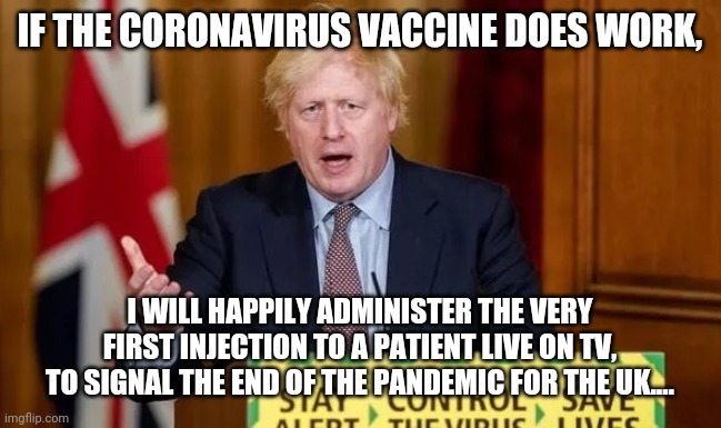 Boris Johnson on Coronavirus announcement | IF THE CORONAVIRUS VACCINE DOES WORK, I WILL HAPPILY ADMINISTER THE VERY FIRST INJECTION TO A PATIENT LIVE ON TV, TO SIGNAL THE END OF THE PANDEMIC FOR THE UK.... | image tagged in boris johnson on coronavirus announcement,boris johnson,coronavirus,corona virus,coronavirus meme | made w/ Imgflip meme maker
