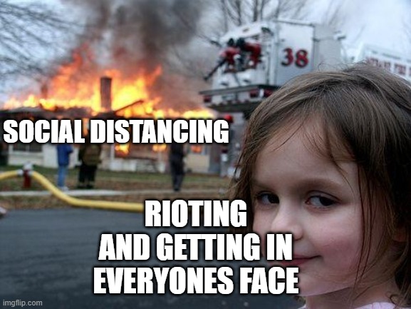 Rioting over Social Distancing? | SOCIAL DISTANCING; RIOTING AND GETTING IN EVERYONES FACE | image tagged in memes,disaster girl,coronavirus,funny memes,rioters,toilet paper | made w/ Imgflip meme maker