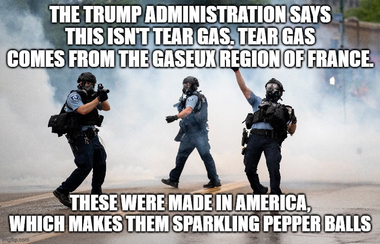 THE TRUMP ADMINISTRATION SAYS THIS ISN'T TEAR GAS. TEAR GAS COMES FROM THE GASEUX REGION OF FRANCE. THESE WERE MADE IN AMERICA, WHICH MAKES THEM SPARKLING PEPPER BALLS | made w/ Imgflip meme maker