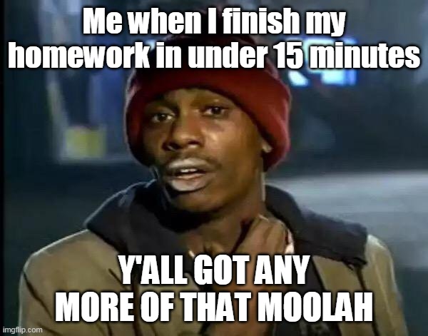 Y'all Got Any More Of That Meme | Me when I finish my homework in under 15 minutes; Y'ALL GOT ANY MORE OF THAT MOOLAH | image tagged in memes,y'all got any more of that | made w/ Imgflip meme maker