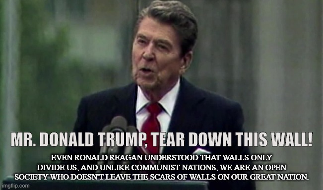 WALLS ARE FOR COMMUNIST | EVEN RONALD REAGAN UNDERSTOOD THAT WALLS ONLY DIVIDE US, AND UNLIKE COMMUNIST NATIONS, WE ARE AN OPEN SOCIETY WHO DOESN'T LEAVE THE SCARS OF WALLS ON OUR GREAT NATION. MR. DONALD TRUMP, TEAR DOWN THIS WALL! | image tagged in ronald reagan,donald trump,wall,illegal immigration,undocumented,open borders | made w/ Imgflip meme maker