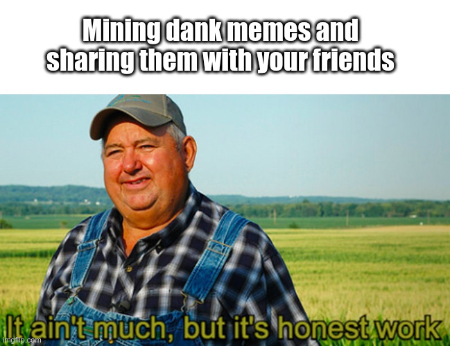 It ain't much, but it's honest work | Mining dank memes and sharing them with your friends | image tagged in it ain't much but it's honest work | made w/ Imgflip meme maker