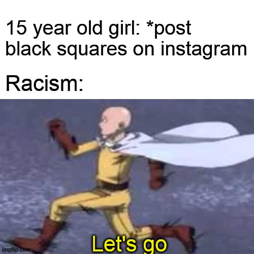 Stop it youre not helping | 15 year old girl: *post black squares on instagram; Racism:; Let's go | image tagged in george floyd,black lives matter,one punch man,saitama,anime,bye | made w/ Imgflip meme maker