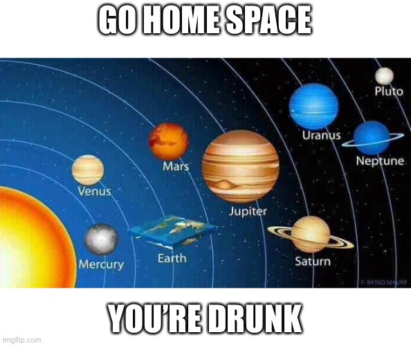 Flat earth believers be like... | GO HOME SPACE; YOU’RE DRUNK | image tagged in flat earth,space,flat | made w/ Imgflip meme maker