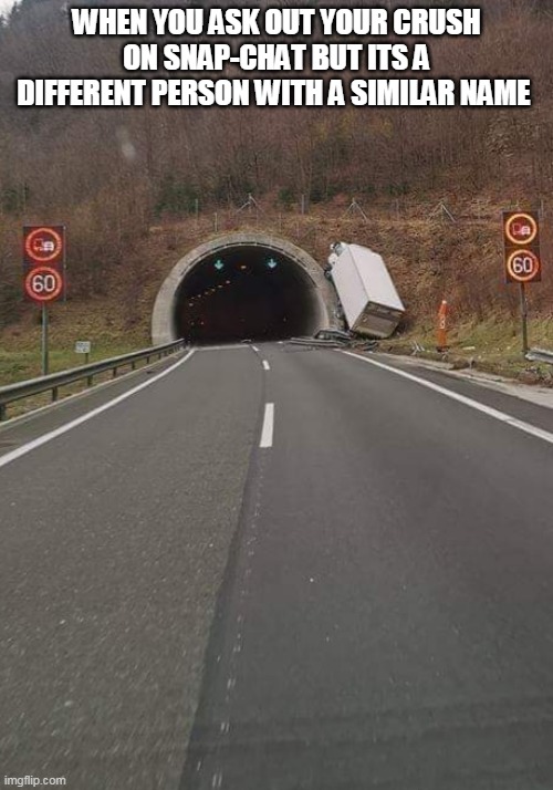 Truck misses tunnel | WHEN YOU ASK OUT YOUR CRUSH ON SNAP-CHAT BUT ITS A DIFFERENT PERSON WITH A SIMILAR NAME | image tagged in truck misses tunnel | made w/ Imgflip meme maker