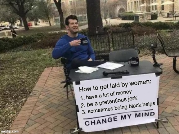 Change My Mind Meme | How to get laid by women:; 1. have a lot of money; 2. be a pretentious jerk; 3. sometimes being black helps | image tagged in memes,change my mind,successful black man,change my mind crowder,double standards | made w/ Imgflip meme maker