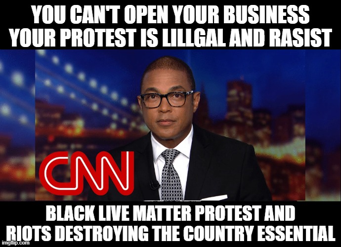 CNN | YOU CAN'T OPEN YOUR BUSINESS YOUR PROTEST IS LILLGAL AND RASIST; BLACK LIVE MATTER PROTEST AND RIOTS DESTROYING THE COUNTRY ESSENTIAL | image tagged in cnn fake news,don lemon,anderson cooper,black lives matter,jim acosta,chris cuomo | made w/ Imgflip meme maker
