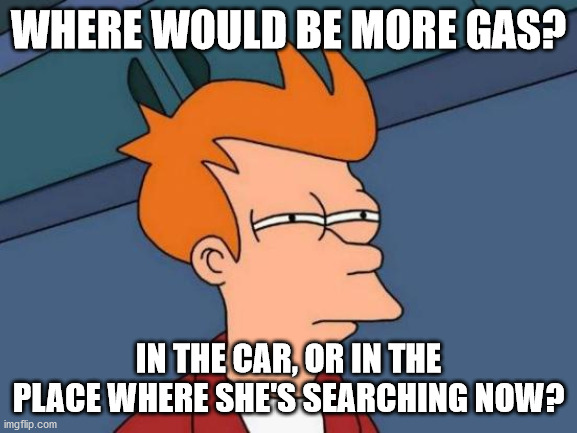 Futurama Fry Meme | WHERE WOULD BE MORE GAS? IN THE CAR, OR IN THE PLACE WHERE SHE'S SEARCHING NOW? | image tagged in memes,futurama fry | made w/ Imgflip meme maker