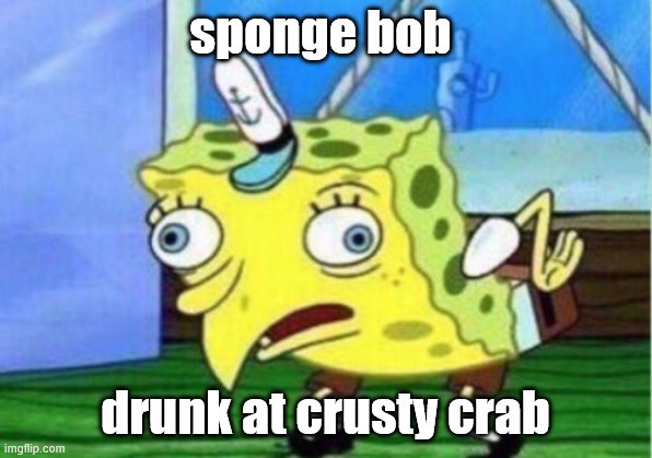 Mocking Spongebob Meme | sponge bob; drunk at crusty crab | image tagged in memes,mocking spongebob | made w/ Imgflip meme maker