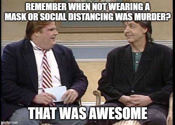 Maskers | REMEMBER WHEN NOT WEARING A MASK OR SOCIAL DISTANCING WAS MURDER? THAT WAS AWESOME | image tagged in chris farley show | made w/ Imgflip meme maker