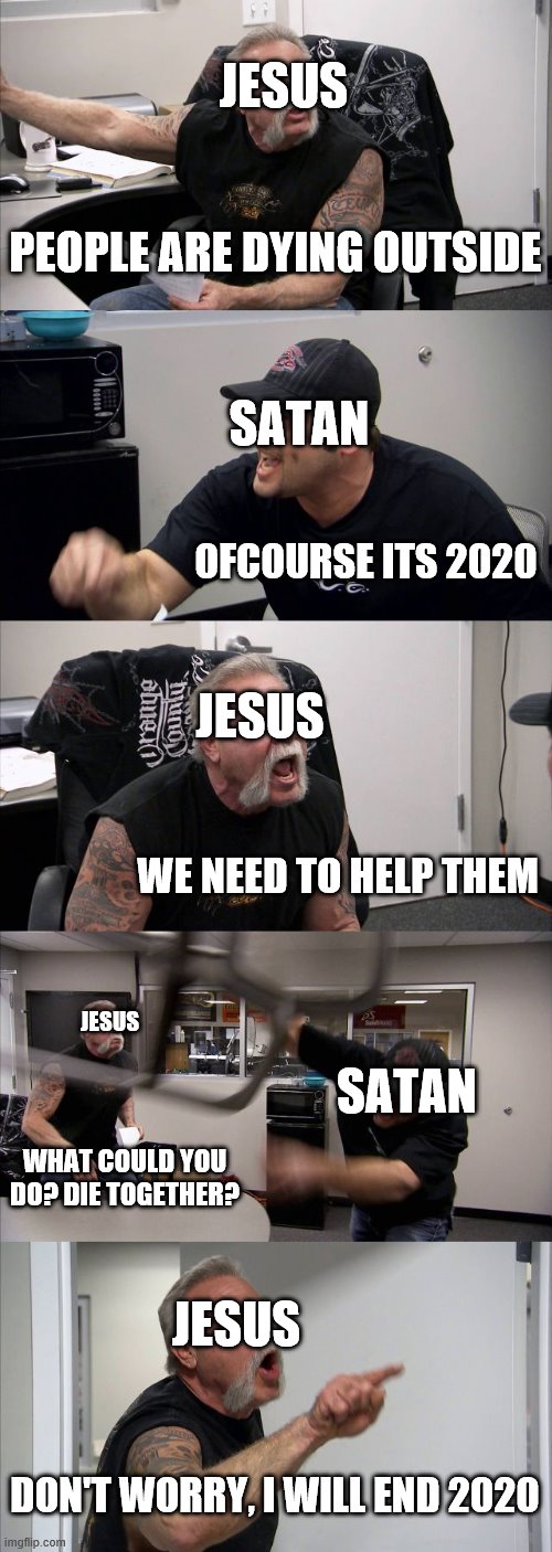 American Chopper Argument Meme | JESUS; PEOPLE ARE DYING OUTSIDE; SATAN; OFCOURSE ITS 2020; JESUS; WE NEED TO HELP THEM; JESUS; SATAN; WHAT COULD YOU DO? DIE TOGETHER? JESUS; DON'T WORRY, I WILL END 2020 | image tagged in memes,american chopper argument | made w/ Imgflip meme maker