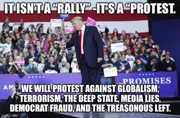 Trump rally | IT ISN’T A “RALLY” -IT’S A “PROTEST. WE WILL PROTEST AGAINST GLOBALISM, TERRORISM, THE DEEP STATE, MEDIA LIES, DEMOCRAT FRAUD, AND THE TREASONOUS LEFT. | image tagged in trump rally | made w/ Imgflip meme maker