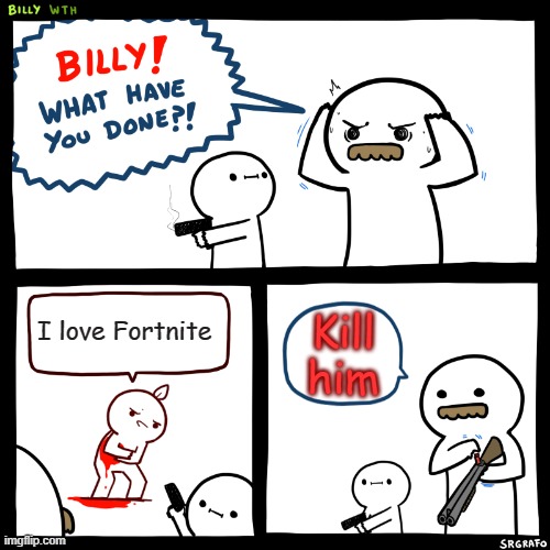 Billy, What Have You Done | I love Fortnite; Kill him | image tagged in billy what have you done | made w/ Imgflip meme maker
