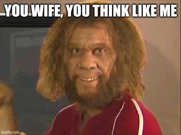 caveman | YOU WIFE, YOU THINK LIKE ME | image tagged in caveman | made w/ Imgflip meme maker