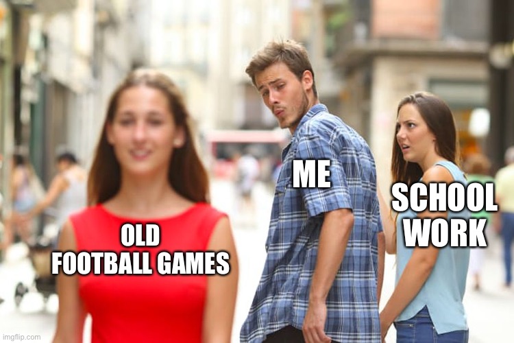 Distracted Boyfriend | ME; SCHOOL WORK; OLD FOOTBALL GAMES | image tagged in memes,distracted boyfriend | made w/ Imgflip meme maker