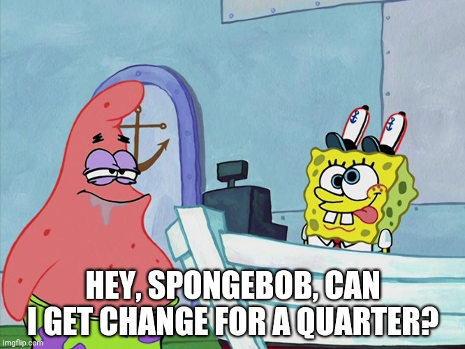 SpongeBob Change For A Quarter | HEY, SPONGEBOB, CAN I GET CHANGE FOR A QUARTER? | image tagged in spongebob change for a quarter | made w/ Imgflip meme maker