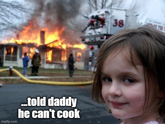 cooking | ...told daddy he can't cook | image tagged in memes,disaster girl | made w/ Imgflip meme maker