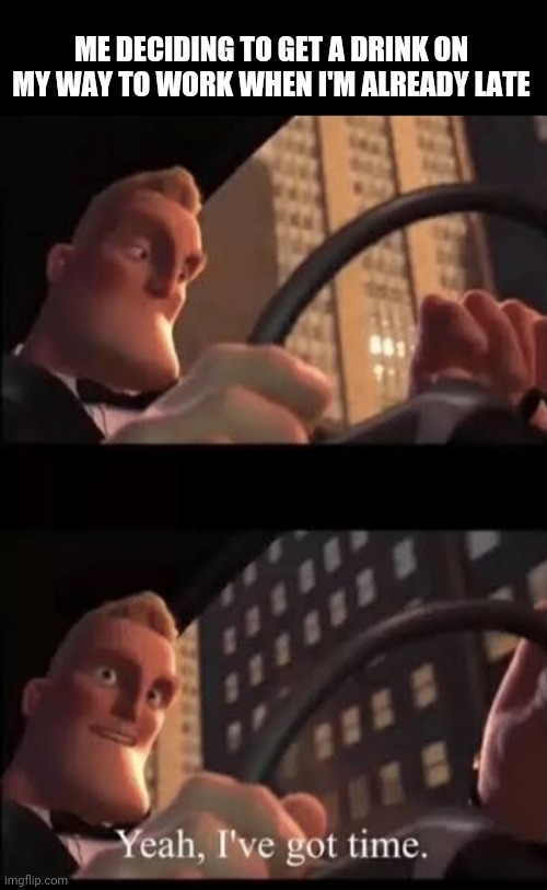 I've got time | ME DECIDING TO GET A DRINK ON MY WAY TO WORK WHEN I'M ALREADY LATE | image tagged in the incredibles,funny,work | made w/ Imgflip meme maker