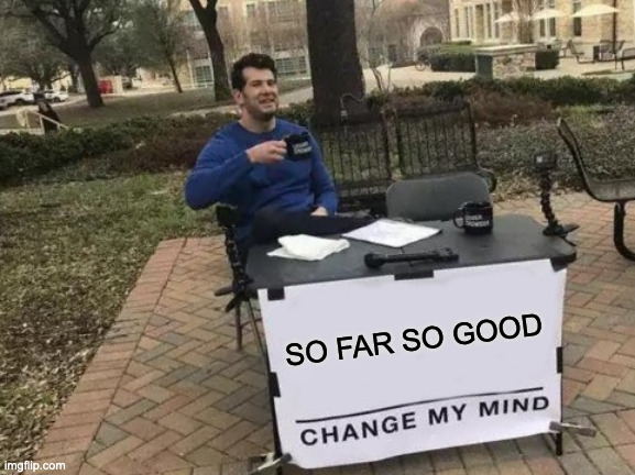 Change My Mind | SO FAR SO GOOD | image tagged in memes,change my mind | made w/ Imgflip meme maker