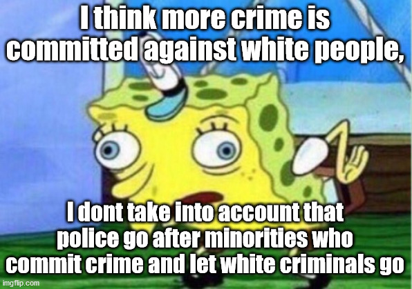 Mocking Spongebob Meme | I think more crime is committed against white people, I dont take into account that police go after minorities who commit crime and let whit | image tagged in memes,mocking spongebob | made w/ Imgflip meme maker