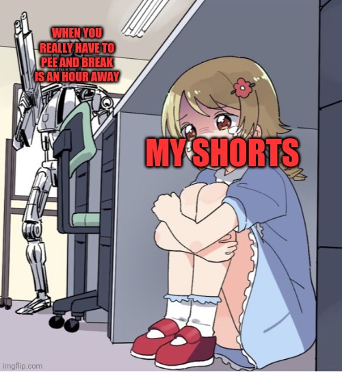 Anime Girl Hiding from Terminator | WHEN YOU REALLY HAVE TO PEE AND BREAK IS AN HOUR AWAY; MY SHORTS | image tagged in anime girl hiding from terminator | made w/ Imgflip meme maker