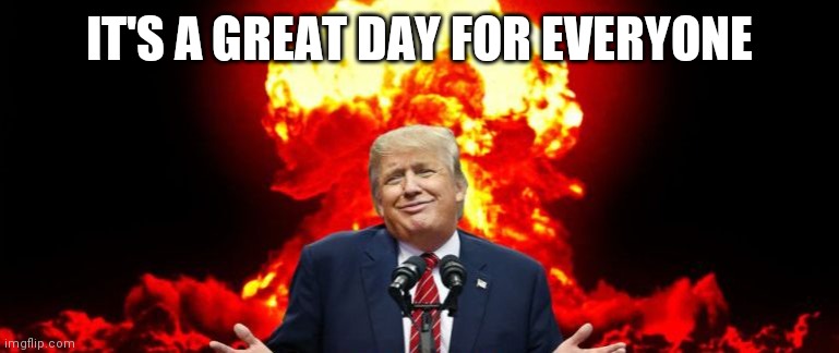 Trump Nuclear Option | IT'S A GREAT DAY FOR EVERYONE | image tagged in trump nuclear option | made w/ Imgflip meme maker