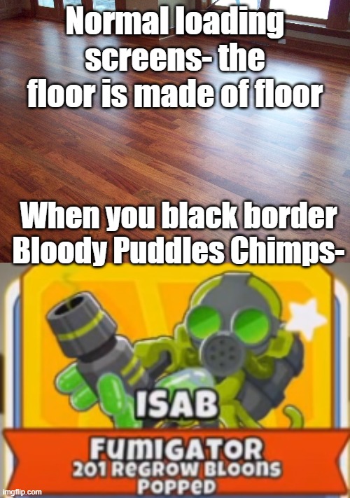 Upgrade? | Normal loading screens- the floor is made of floor; When you black border Bloody Puddles Chimps- | image tagged in hmm yes the floor here is made out of floor | made w/ Imgflip meme maker