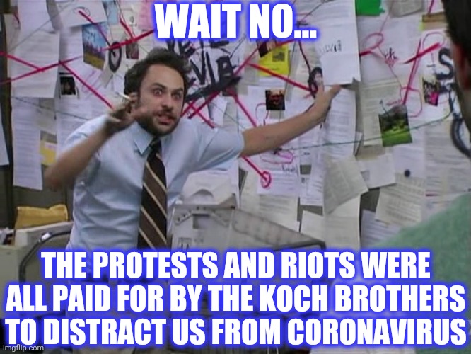 Charlie Conspiracy (Always Sunny in Philidelphia) | WAIT NO... THE PROTESTS AND RIOTS WERE ALL PAID FOR BY THE KOCH BROTHERS TO DISTRACT US FROM CORONAVIRUS | image tagged in charlie conspiracy always sunny in philidelphia | made w/ Imgflip meme maker