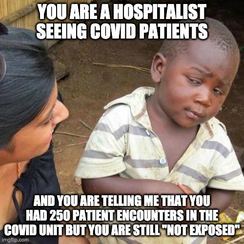 COVID | YOU ARE A HOSPITALIST SEEING COVID PATIENTS; AND YOU ARE TELLING ME THAT YOU HAD 250 PATIENT ENCOUNTERS IN THE COVID UNIT BUT YOU ARE STILL "NOT EXPOSED" | image tagged in memes,third world skeptical kid,covid-19 | made w/ Imgflip meme maker