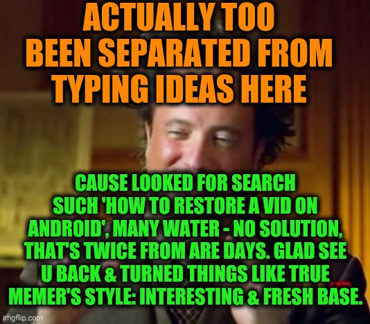 Ancient Aliens Meme | ACTUALLY TOO BEEN SEPARATED FROM TYPING IDEAS HERE CAUSE LOOKED FOR SEARCH SUCH 'HOW TO RESTORE A VID ON ANDROID', MANY WATER - NO SOLUTION, | image tagged in memes,ancient aliens | made w/ Imgflip meme maker