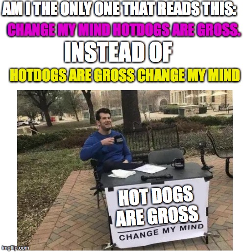 Plz tell me if u do this too | AM I THE ONLY ONE THAT READS THIS:; CHANGE MY MIND HOTDOGS ARE GROSS. INSTEAD OF; HOTDOGS ARE GROSS CHANGE MY MIND; HOT DOGS ARE GROSS | image tagged in change my mind,hot dogs,gross,truth | made w/ Imgflip meme maker