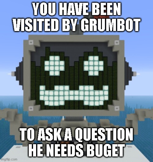 You have been visited by Grumbot | YOU HAVE BEEN VISITED BY GRUMBOT; TO ASK A QUESTION HE NEEDS BUGET | image tagged in grumbot | made w/ Imgflip meme maker