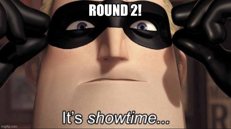 It's showtime | ROUND 2! | image tagged in it's showtime | made w/ Imgflip meme maker