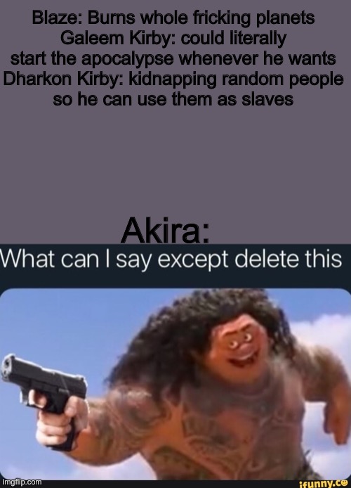 What can I say except delete this | Blaze: Burns whole fricking planets

Galeem Kirby: could literally start the apocalypse whenever he wants

Dharkon Kirby: kidnapping random people so he can use them as slaves; Akira: | image tagged in what can i say except delete this | made w/ Imgflip meme maker