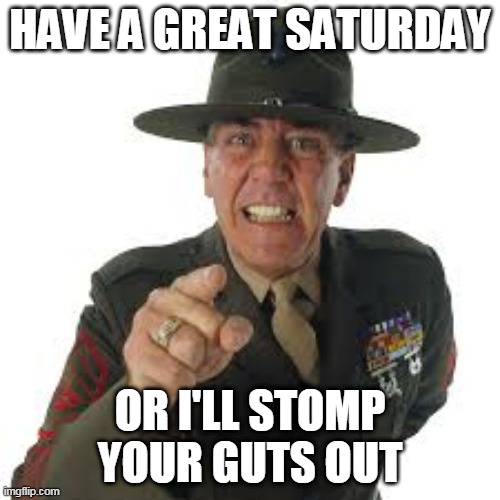 Saturday | HAVE A GREAT SATURDAY; OR I'LL STOMP YOUR GUTS OUT | image tagged in saturday | made w/ Imgflip meme maker